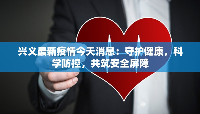 兴义最新疫情今天消息:守护健康,科学防控,共筑安全屏障 兴义最新疫情今天消息:守护健康,科学防控,共筑安全屏障
