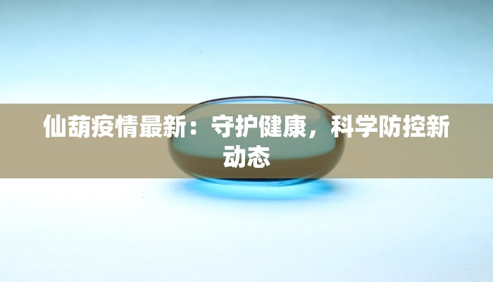 仙葫疫情最新:守护健康,科学防控新动态 仙葫疫情最新:守护健康,科学防控新动态
