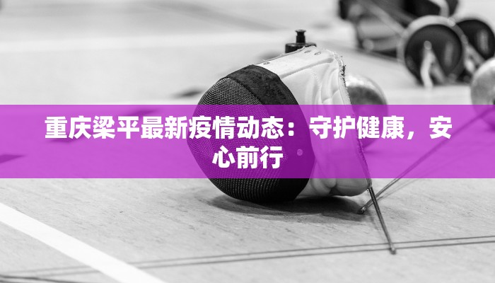 重庆梁平最新疫情动态：守护健康，安心前行