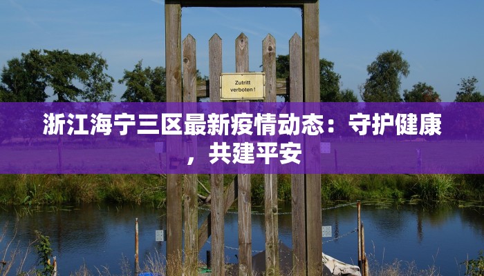 浙江海宁三区最新疫情动态:守护健康,共建平安 浙江海宁三区最新疫情动态:守护健康,共建平安