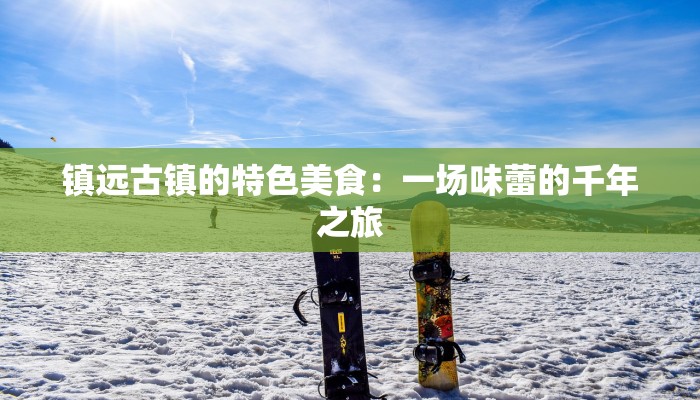 镇远古镇的特色美食：一场味蕾的千年之旅