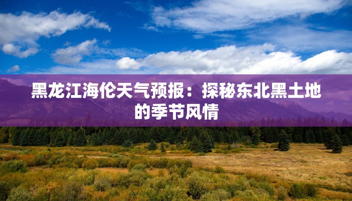 黑龙江海伦天气预报：探秘东北黑土地的季节风情