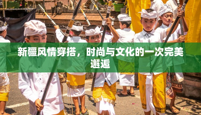 新疆风情穿搭，时尚与文化的一次完美邂逅