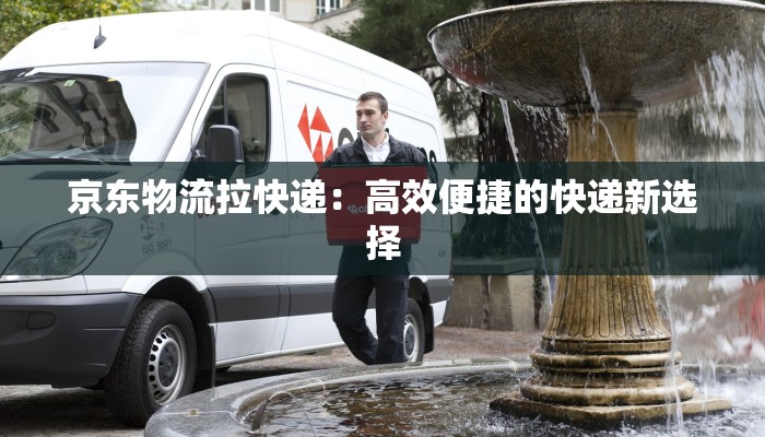 京东物流拉快递：高效便捷的快递新选择