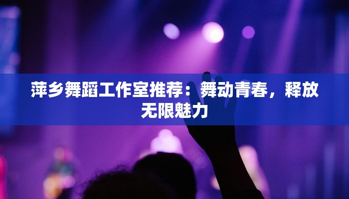 萍乡舞蹈工作室推荐：舞动青春，释放无限魅力