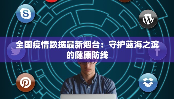 全国疫情数据最新烟台：守护蓝海之滨的健康防线