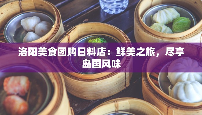 洛阳美食团购日料店：鲜美之旅，尽享岛国风味
