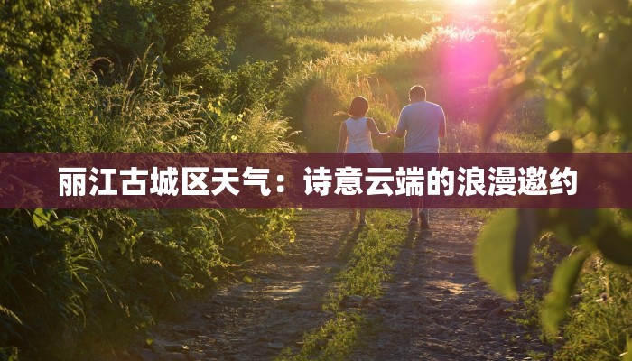 丽江古城区天气：诗意云端的浪漫邀约