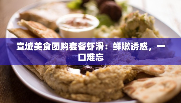宣城美食团购套餐虾滑：鲜嫩诱惑，一口难忘