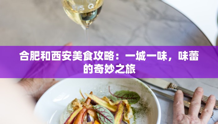 合肥和西安美食攻略：一城一味，味蕾的奇妙之旅