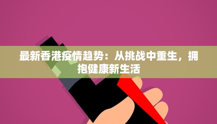 最新香港疫情趋势:从挑战中重生,拥抱健康新生活 最新香港疫情趋势:从挑战中重生,拥抱健康新生活