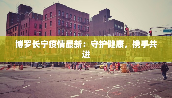 博罗长宁疫情最新：守护健康，携手共进