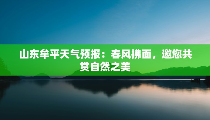山东牟平天气预报:春风拂面,邀您共赏自然之美 山东牟平天气预报:春风拂面,邀您共赏自然之美