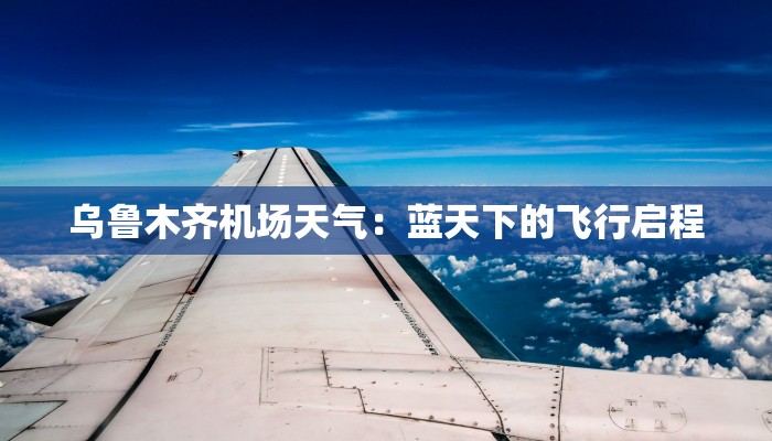 乌鲁木齐机场天气:蓝天下的飞行启程 乌鲁木齐机场天气:蓝天下的飞行启程