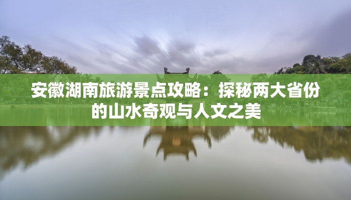 安徽湖南旅游景点攻略：探秘两大省份的山水奇观与人文之美