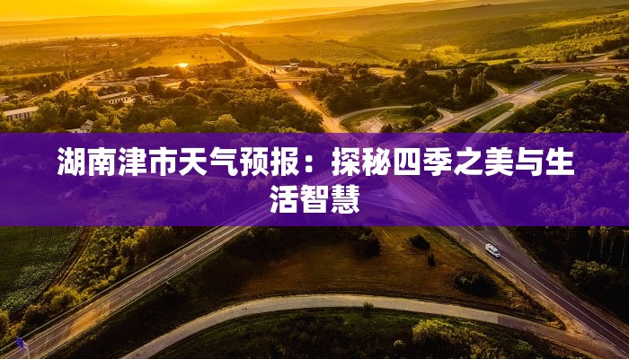 湖南津市天气预报:探秘四季之美与生活智慧 湖南津市天气预报:探秘四季之美与生活智慧