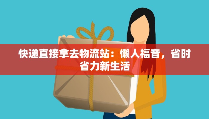 快递直接拿去物流站:懒人福音,省时省力新生活 快递直接拿去物流站:懒人福音,省时省力新生活