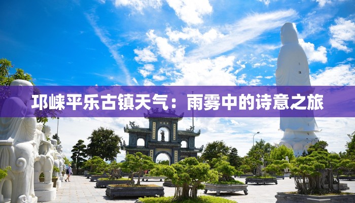 邛崃平乐古镇天气：雨雾中的诗意之旅