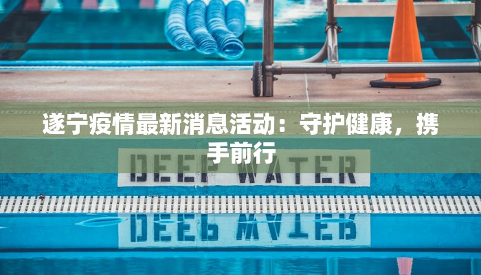 遂宁疫情最新消息活动:守护健康,携手前行 遂宁疫情最新消息活动:守护健康,携手前行