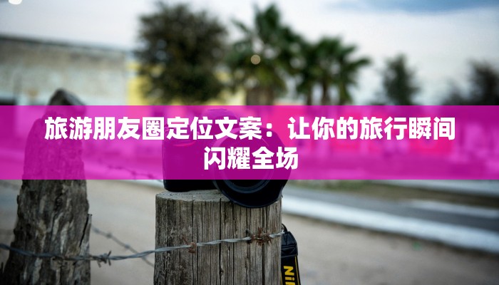 旅游朋友圈定位文案：让你的旅行瞬间闪耀全场