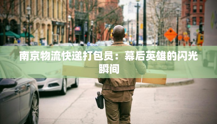 南京物流快递打包员：幕后英雄的闪光瞬间